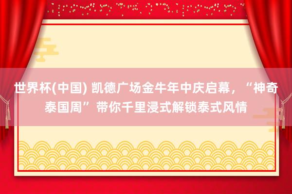 世界杯(中国) 凯德广场金牛年中庆启幕，“神奇泰国周” 带你千里浸式解锁泰式风情