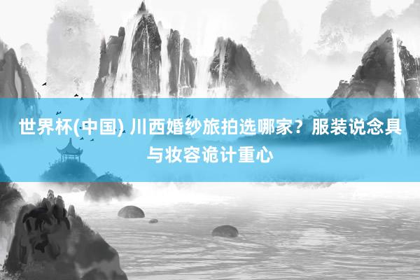 世界杯(中国) 川西婚纱旅拍选哪家？服装说念具与妆容诡计重心