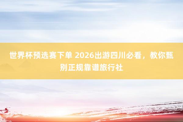 世界杯预选赛下单 2026出游四川必看，教你甄别正规靠谱旅行社