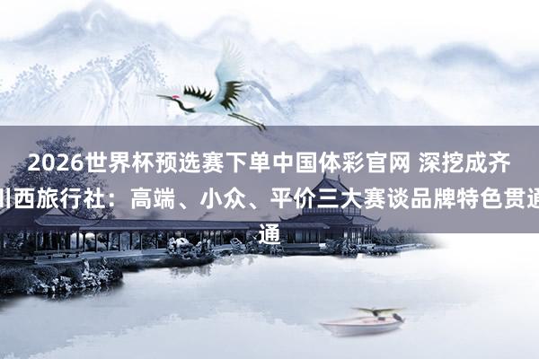 2026世界杯预选赛下单中国体彩官网 深挖成齐川西旅行社：高端、小众、平价三大赛谈品牌特色贯通