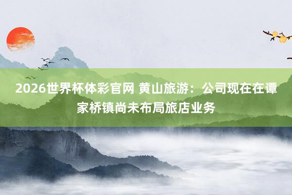 2026世界杯体彩官网 黄山旅游：公司现在在谭家桥镇尚未布局旅店业务