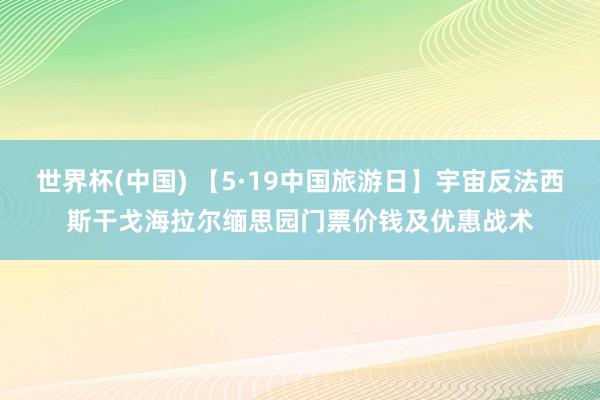 世界杯(中国) 【5·19中国旅游日】宇宙反法西斯干戈海拉尔缅思园门票价钱及优惠战术