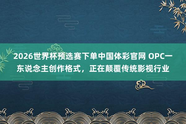2026世界杯预选赛下单中国体彩官网 OPC一东说念主创作格式，正在颠覆传统影视行业