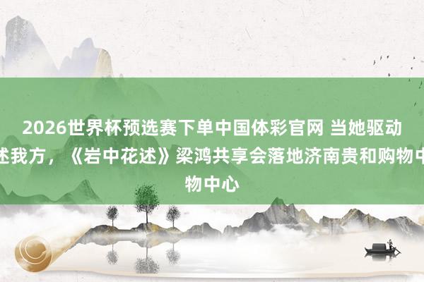 2026世界杯预选赛下单中国体彩官网 当她驱动叙述我方，《岩中花述》梁鸿共享会落地济南贵和购物中心