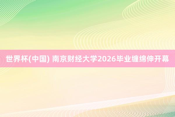 世界杯(中国) 南京财经大学2026毕业缠绵伸开幕