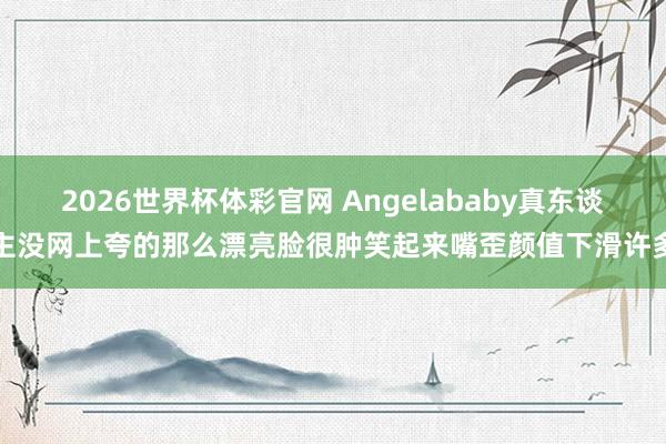 2026世界杯体彩官网 Angelababy真东谈主没网上夸的那么漂亮脸很肿笑起来嘴歪颜值下滑许多