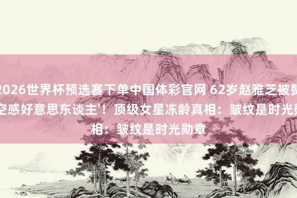 2026世界杯预选赛下单中国体彩官网 62岁赵雅芝被赞'落空感好意思东谈主'！顶级女星冻龄真相：皱纹是时光勋章