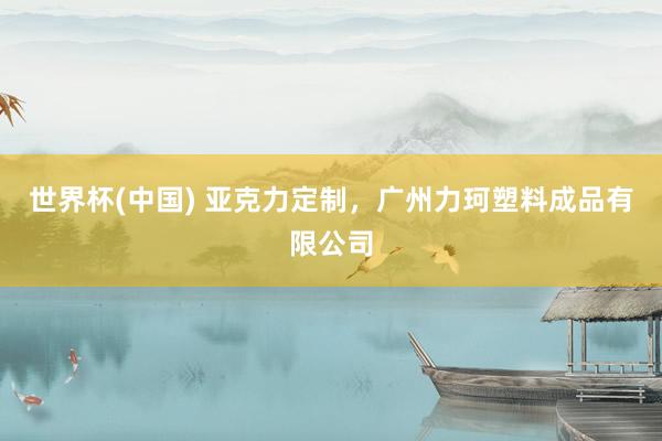 世界杯(中国) 亚克力定制，广州力珂塑料成品有限公司