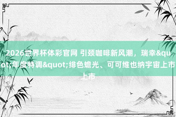 2026世界杯体彩官网 引颈咖啡新风潮，瑞幸"年度特调"绯色蟾光、可可维也纳宇宙上市