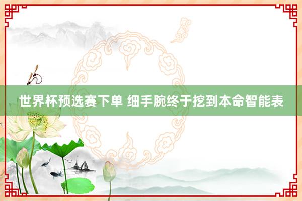 世界杯预选赛下单 细手腕终于挖到本命智能表