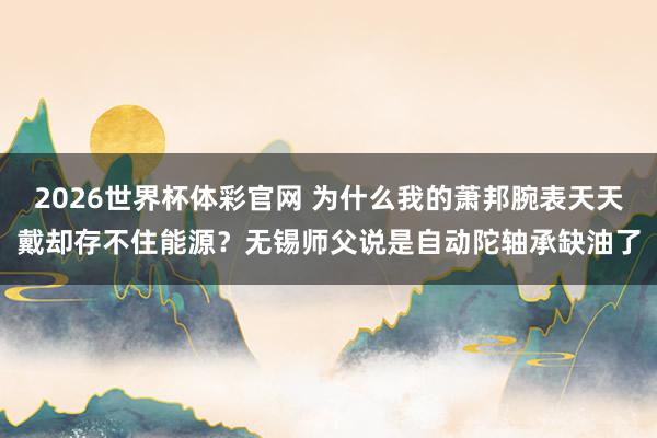 2026世界杯体彩官网 为什么我的萧邦腕表天天戴却存不住能源？无锡师父说是自动陀轴承缺油了