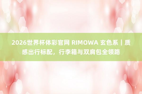 2026世界杯体彩官网 RIMOWA 玄色系｜质感出行标配，行李箱与双肩包全领路