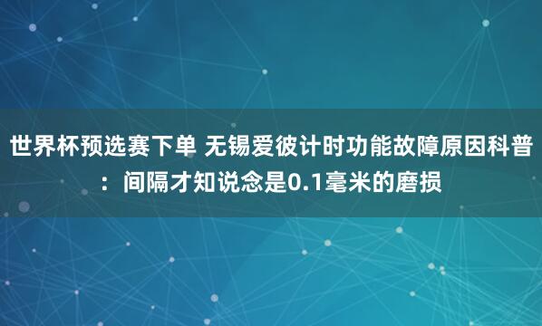 世界杯预选赛下单 无锡爱彼计时功能故障原因科普：间隔才知说念是0.1毫米的磨损