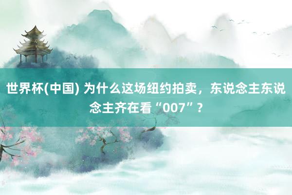 世界杯(中国) 为什么这场纽约拍卖，东说念主东说念主齐在看“007”？