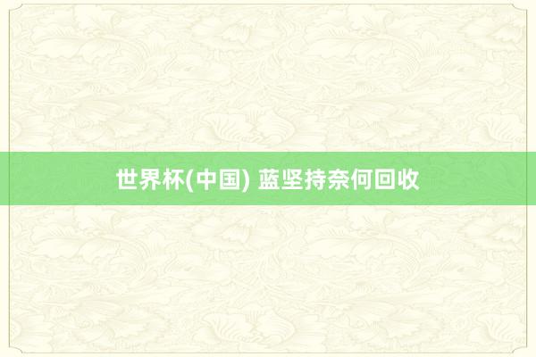 世界杯(中国) 蓝坚持奈何回收