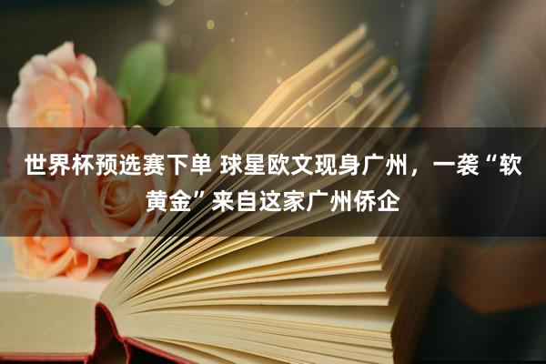 世界杯预选赛下单 球星欧文现身广州，一袭“软黄金”来自这家广州侨企