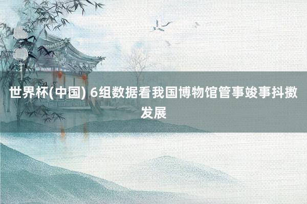 世界杯(中国) 6组数据看我国博物馆管事竣事抖擞发展