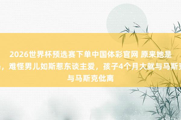 2026世界杯预选赛下单中国体彩官网 原来她是X姆妈，难怪男儿如斯惹东谈主爱，孩子4个月大就与马斯克仳离
