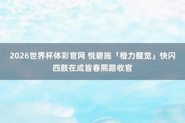 2026世界杯体彩官网 悦碧施「橙力醒觉」快闪四肢在成皆春熙路收官