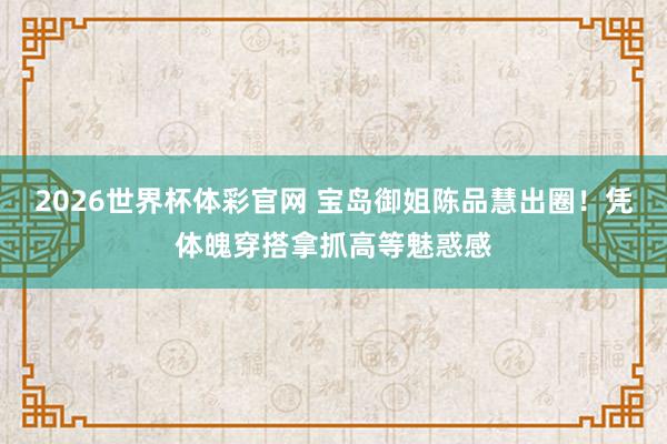 2026世界杯体彩官网 宝岛御姐陈品慧出圈！凭体魄穿搭拿抓高等魅惑感