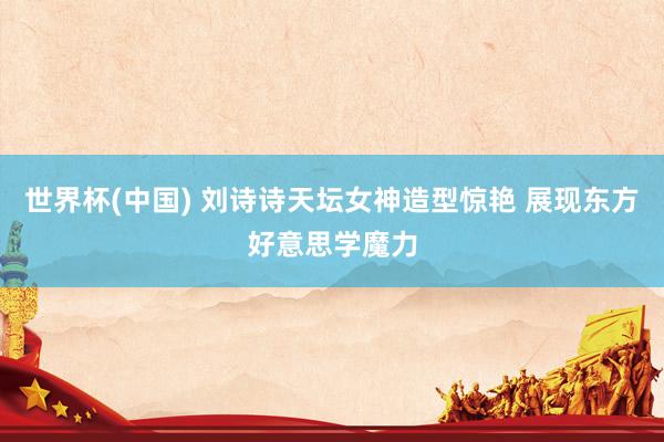 世界杯(中国) 刘诗诗天坛女神造型惊艳 展现东方好意思学魔力