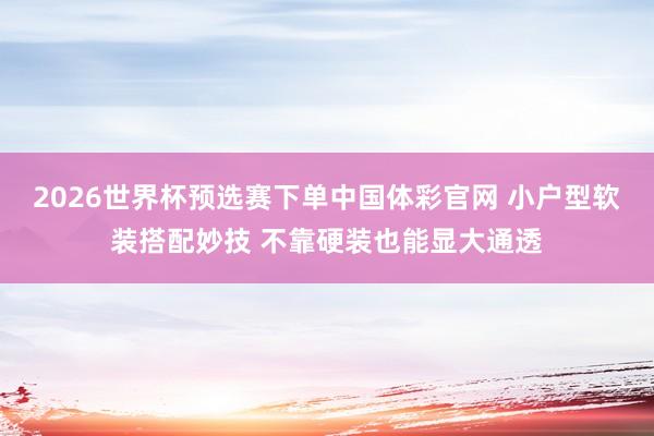 2026世界杯预选赛下单中国体彩官网 小户型软装搭配妙技 不靠硬装也能显大通透