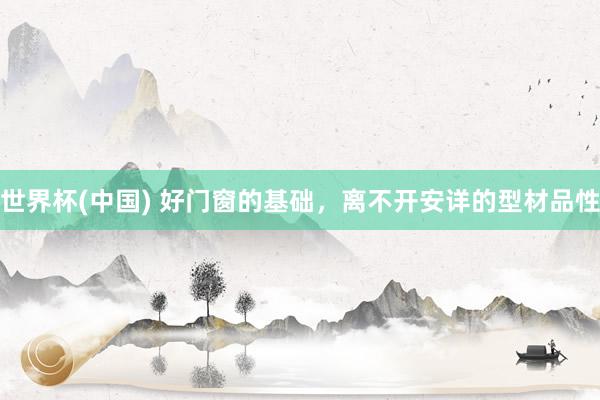 世界杯(中国) 好门窗的基础，离不开安详的型材品性