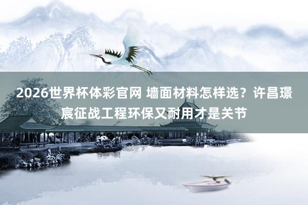 2026世界杯体彩官网 墙面材料怎样选？许昌璟宸征战工程环保又耐用才是关节