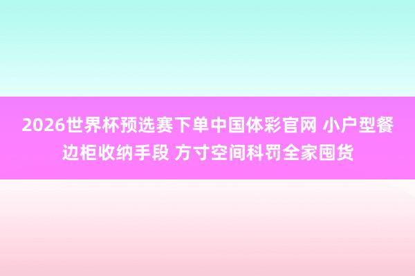 2026世界杯预选赛下单中国体彩官网 小户型餐边柜收纳手段 方寸空间科罚全家囤货