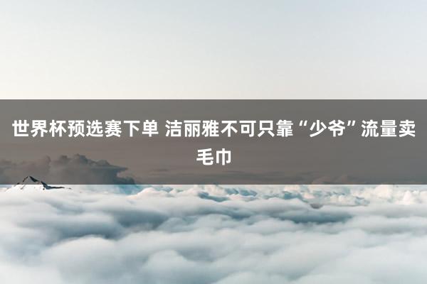 世界杯预选赛下单 洁丽雅不可只靠“少爷”流量卖毛巾