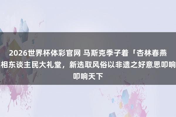 2026世界杯体彩官网 马斯克季子着「杏林春燕」亮相东谈主民大礼堂，新选取风俗以非遗之好意思叩响天下
