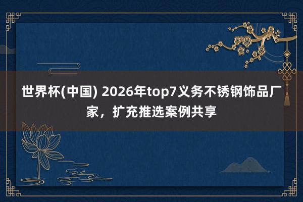 世界杯(中国) 2026年top7义务不锈钢饰品厂家，扩充推选案例共享