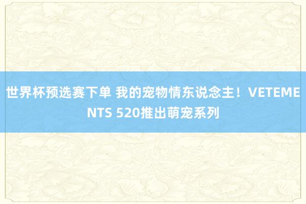 世界杯预选赛下单 我的宠物情东说念主！VETEMENTS 520推出萌宠系列
