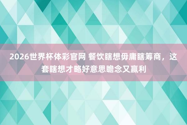 2026世界杯体彩官网 餐饮瞎想毋庸瞎筹商，这套瞎想才略好意思瞻念又赢利