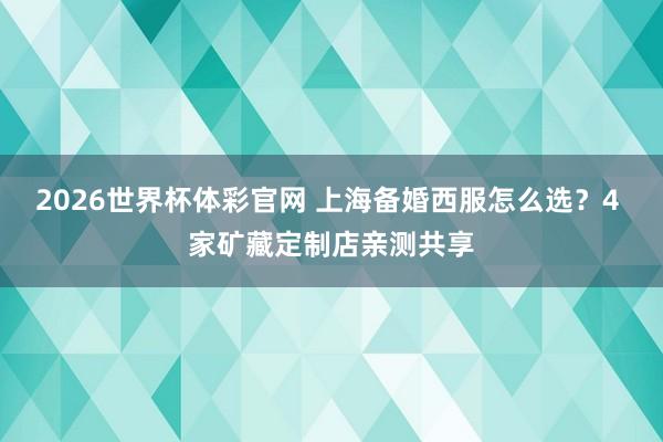 2026世界杯体彩官网 上海备婚西服怎么选？4 家矿藏定制店亲测共享