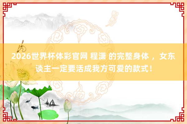 2026世界杯体彩官网 程潇 的完整身体 ，女东谈主一定要活成我方可爱的款式！