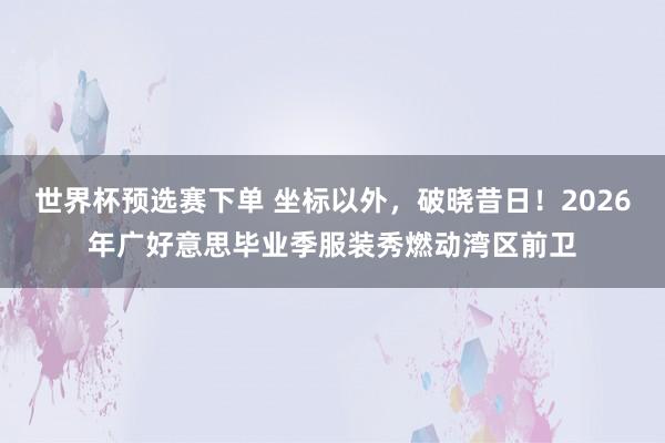 世界杯预选赛下单 坐标以外，破晓昔日！2026年广好意思毕业季服装秀燃动湾区前卫