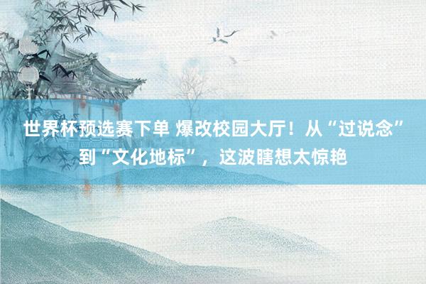 世界杯预选赛下单 爆改校园大厅！从“过说念”到“文化地标”，这波瞎想太惊艳