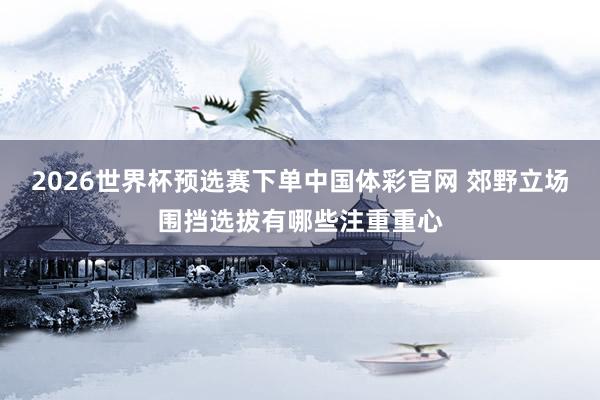 2026世界杯预选赛下单中国体彩官网 郊野立场围挡选拔有哪些注重重心