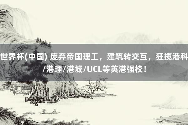 世界杯(中国) 废弃帝国理工，建筑转交互，狂揽港科/港理/港城/UCL等英港强校！