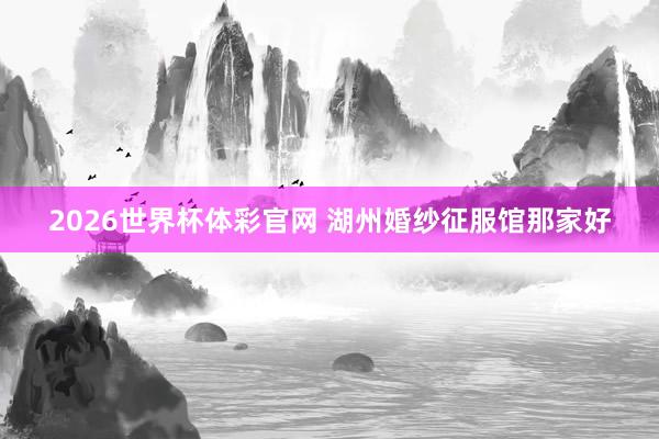 2026世界杯体彩官网 湖州婚纱征服馆那家好