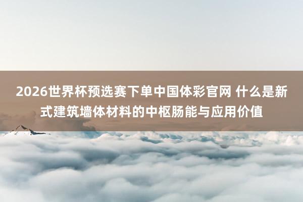 2026世界杯预选赛下单中国体彩官网 什么是新式建筑墙体材料的中枢肠能与应用价值