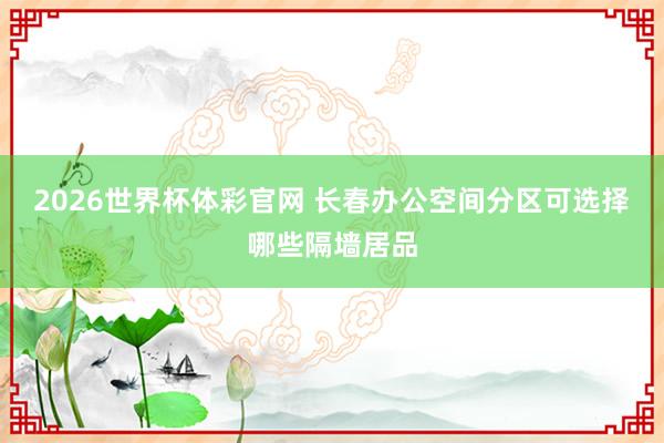 2026世界杯体彩官网 长春办公空间分区可选择哪些隔墙居品