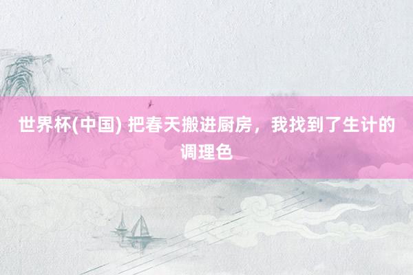 世界杯(中国) 把春天搬进厨房，我找到了生计的调理色