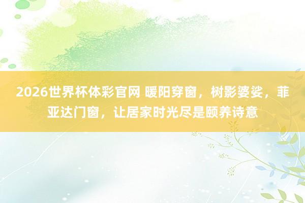 2026世界杯体彩官网 暖阳穿窗，树影婆娑，菲亚达门窗，让居家时光尽是颐养诗意