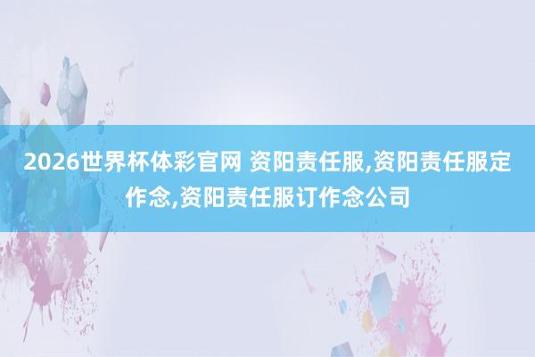2026世界杯体彩官网 资阳责任服，资阳责任服定作念，资阳责任服订作念公司