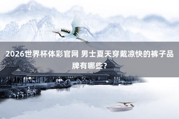 2026世界杯体彩官网 男士夏天穿戴凉快的裤子品牌有哪些？