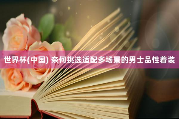世界杯(中国) 奈何挑选适配多场景的男士品性着装