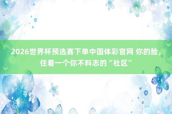 2026世界杯预选赛下单中国体彩官网 你的脸，住着一个你不料志的“社区”