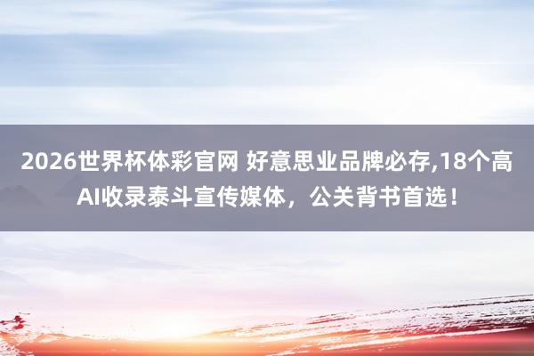 2026世界杯体彩官网 好意思业品牌必存，18个高AI收录泰斗宣传媒体，公关背书首选！